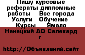 Пишу курсовые рефераты дипломные работы  - Все города Услуги » Обучение. Курсы   . Ямало-Ненецкий АО,Салехард г.